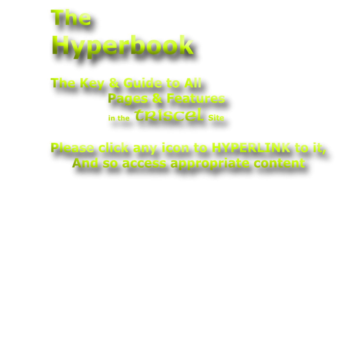 The  Hyperbook  The Key & Guide to All Pages & Features in the Triscel Site  Please click any icon to HYPERLINK to it, And so access appropriate content