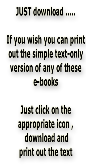 JUST download …..  If you wish you can print  out the simple text-only  version of any of these  e-books  Just click on the appropriate icon ,  download and  print out the text